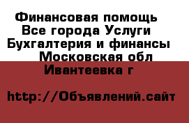 Финансовая помощь - Все города Услуги » Бухгалтерия и финансы   . Московская обл.,Ивантеевка г.